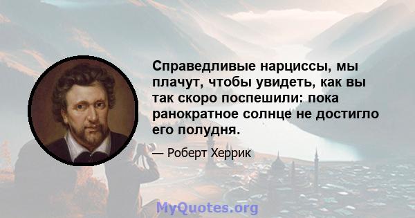 Справедливые нарциссы, мы плачут, чтобы увидеть, как вы так скоро поспешили: пока ранократное солнце не достигло его полудня.