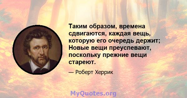 Таким образом, времена сдвигаются, каждая вещь, которую его очередь держит; Новые вещи преуспевают, поскольку прежние вещи стареют.