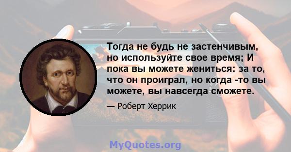 Тогда не будь не застенчивым, но используйте свое время; И пока вы можете жениться: за то, что он проиграл, но когда -то вы можете, вы навсегда сможете.