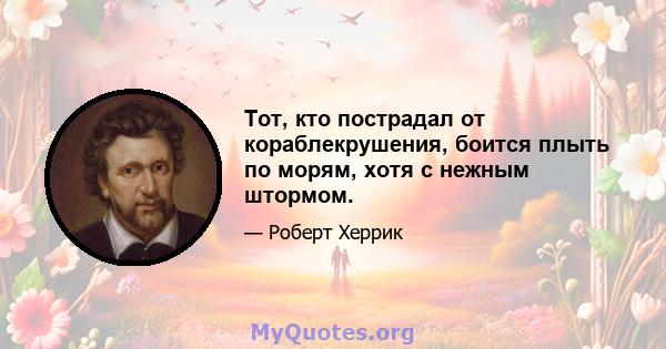 Тот, кто пострадал от кораблекрушения, боится плыть по морям, хотя с нежным штормом.