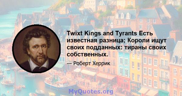 Twixt Kings and Tyrants Есть известная разница; Короли ищут своих подданных: тираны своих собственных.