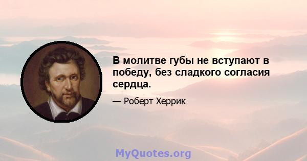 В молитве губы не вступают в победу, без сладкого согласия сердца.