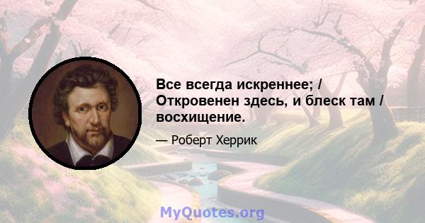 Все всегда искреннее; / Откровенен здесь, и блеск там / восхищение.