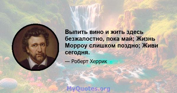 Выпить вино и жить здесь безжалостно, пока май; Жизнь Морроу слишком поздно; Живи сегодня.