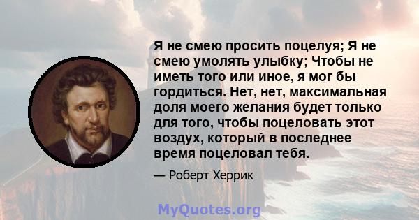 Я не смею просить поцелуя; Я не смею умолять улыбку; Чтобы не иметь того или иное, я мог бы гордиться. Нет, нет, максимальная доля моего желания будет только для того, чтобы поцеловать этот воздух, который в последнее