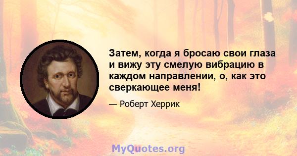 Затем, когда я бросаю свои глаза и вижу эту смелую вибрацию в каждом направлении, о, как это сверкающее меня!