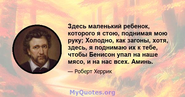 Здесь маленький ребенок, которого я стою, поднимая мою руку; Холодно, как загоны, хотя, здесь, я поднимаю их к тебе, чтобы Бенисон упал на наше мясо, и на нас всех. Аминь.