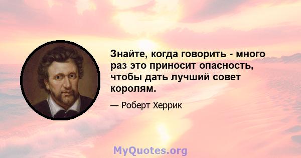 Знайте, когда говорить - много раз это приносит опасность, чтобы дать лучший совет королям.