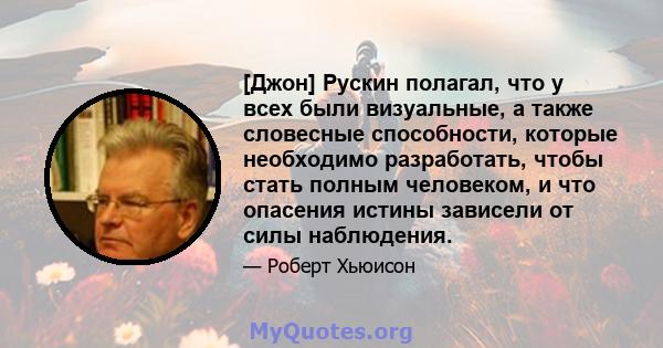 [Джон] Рускин полагал, что у всех были визуальные, а также словесные способности, которые необходимо разработать, чтобы стать полным человеком, и что опасения истины зависели от силы наблюдения.