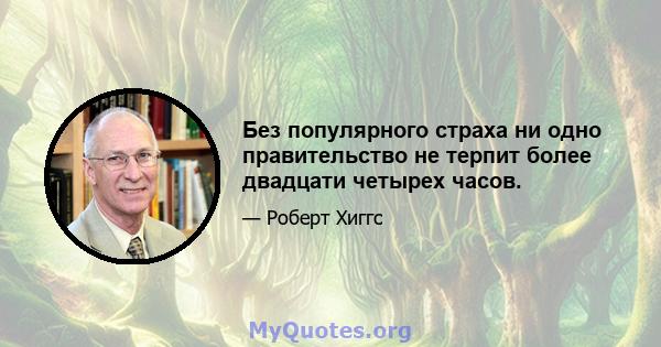 Без популярного страха ни одно правительство не терпит более двадцати четырех часов.