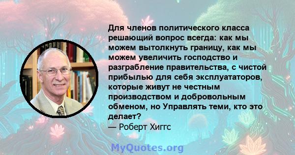 Для членов политического класса решающий вопрос всегда: как мы можем вытолкнуть границу, как мы можем увеличить господство и разграбление правительства, с чистой прибылью для себя эксплуататоров, которые живут не