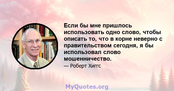 Если бы мне пришлось использовать одно слово, чтобы описать то, что в корне неверно с правительством сегодня, я бы использовал слово мошенничество.