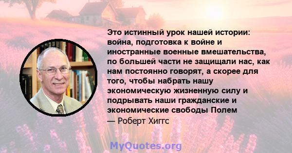 Это истинный урок нашей истории: война, подготовка к войне и иностранные военные вмешательства, по большей части не защищали нас, как нам постоянно говорят, а скорее для того, чтобы набрать нашу экономическую жизненную