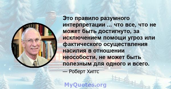 Это правило разумного интерпретации ... что все, что не может быть достигнуто, за исключением помощи угроз или фактического осуществления насилия в отношении неособости, не может быть полезным для одного и всего.