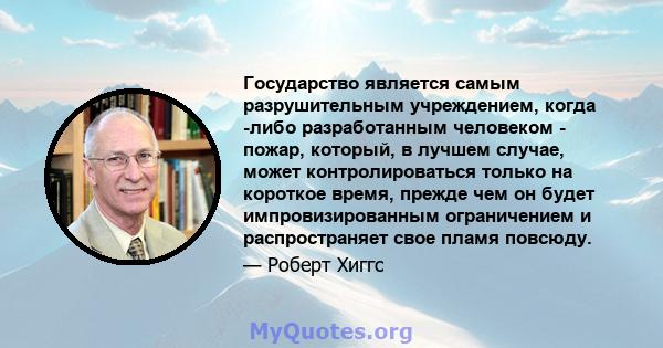 Государство является самым разрушительным учреждением, когда -либо разработанным человеком - пожар, который, в лучшем случае, может контролироваться только на короткое время, прежде чем он будет импровизированным