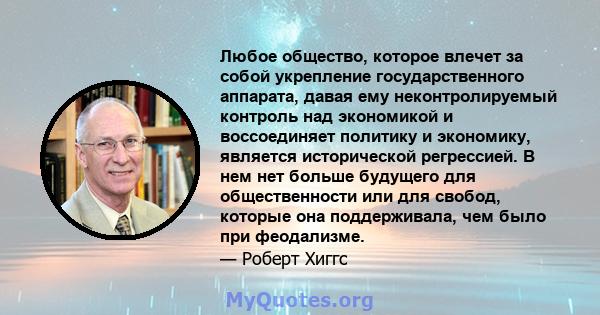 Любое общество, которое влечет за собой укрепление государственного аппарата, давая ему неконтролируемый контроль над экономикой и воссоединяет политику и экономику, является исторической регрессией. В нем нет больше