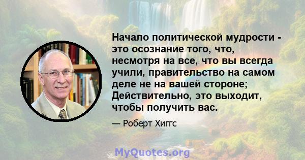 Начало политической мудрости - это осознание того, что, несмотря на все, что вы всегда учили, правительство на самом деле не на вашей стороне; Действительно, это выходит, чтобы получить вас.