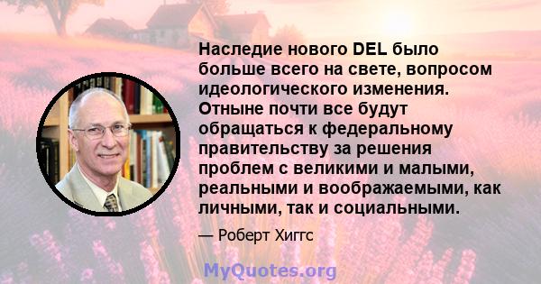 Наследие нового DEL было больше всего на свете, вопросом идеологического изменения. Отныне почти все будут обращаться к федеральному правительству за решения проблем с великими и малыми, реальными и воображаемыми, как