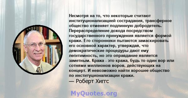 Несмотря на то, что некоторые считают институционализацией сострадания, трансферное общество отменяет подлинную добродетель. Перераспределение дохода посредством государственного принуждения является формой кражи. Его