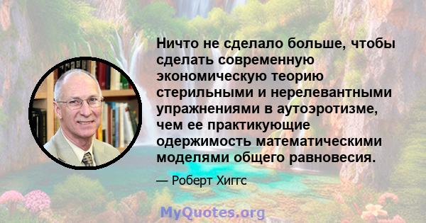 Ничто не сделало больше, чтобы сделать современную экономическую теорию стерильными и нерелевантными упражнениями в аутоэротизме, чем ее практикующие одержимость математическими моделями общего равновесия.