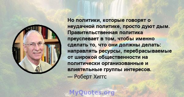 Но политики, которые говорят о неудачной политике, просто дуют дым. Правительственная политика преуспевает в том, чтобы именно сделать то, что они должны делать: направлять ресурсы, перебрасываемые от широкой