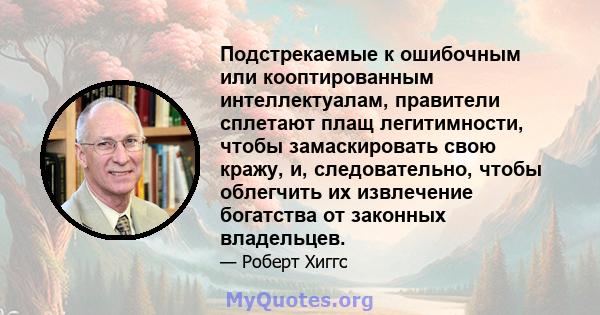 Подстрекаемые к ошибочным или кооптированным интеллектуалам, правители сплетают плащ легитимности, чтобы замаскировать свою кражу, и, следовательно, чтобы облегчить их извлечение богатства от законных владельцев.