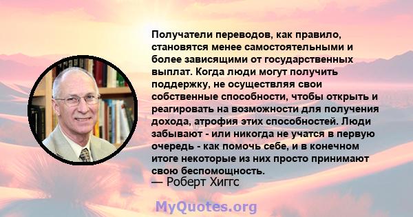 Получатели переводов, как правило, становятся менее самостоятельными и более зависящими от государственных выплат. Когда люди могут получить поддержку, не осуществляя свои собственные способности, чтобы открыть и