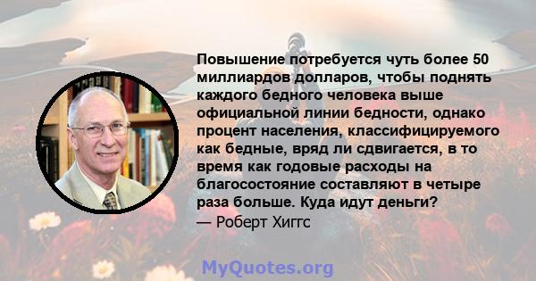 Повышение потребуется чуть более 50 миллиардов долларов, чтобы поднять каждого бедного человека выше официальной линии бедности, однако процент населения, классифицируемого как бедные, вряд ли сдвигается, в то время как 