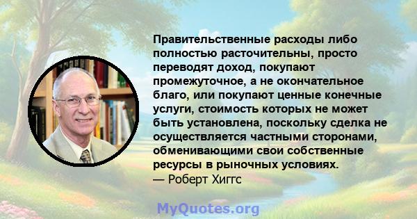 Правительственные расходы либо полностью расточительны, просто переводят доход, покупают промежуточное, а не окончательное благо, или покупают ценные конечные услуги, стоимость которых не может быть установлена,