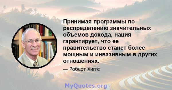 Принимая программы по распределению значительных объемов дохода, нация гарантирует, что ее правительство станет более мощным и инвазивным в других отношениях.