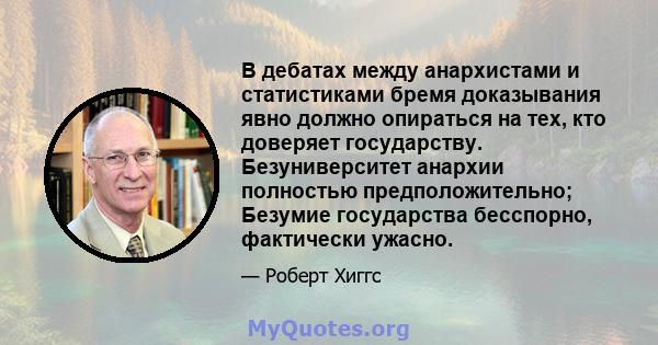 В дебатах между анархистами и статистиками бремя доказывания явно должно опираться на тех, кто доверяет государству. Безуниверситет анархии полностью предположительно; Безумие государства бесспорно, фактически ужасно.