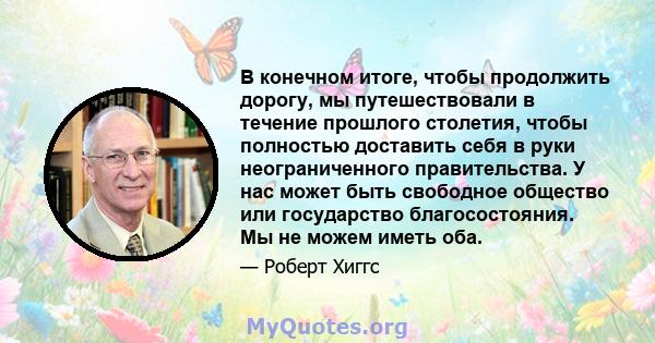 В конечном итоге, чтобы продолжить дорогу, мы путешествовали в течение прошлого столетия, чтобы полностью доставить себя в руки неограниченного правительства. У нас может быть свободное общество или государство