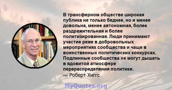 В трансферном обществе широкая публика не только беднее, но и менее довольна, менее автономная, более раздражительная и более политизированная. Люди принимают участие реже в добровольных мероприятиях сообщества и чаще в 