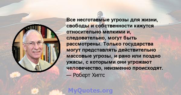 Все несготаемые угрозы для жизни, свободы и собственности кажутся относительно мелкими и, следовательно, могут быть рассмотрены. Только государства могут представлять действительно массовые угрозы, и рано или поздно