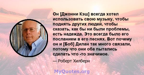 Он [Джонни Кэш] всегда хотел использовать свою музыку, чтобы поднять других людей, чтобы сказать, как бы ни были проблемы, есть надежда. Это всегда было его посланием в его песнях. Вот почему он и [Боб] Дилан так много