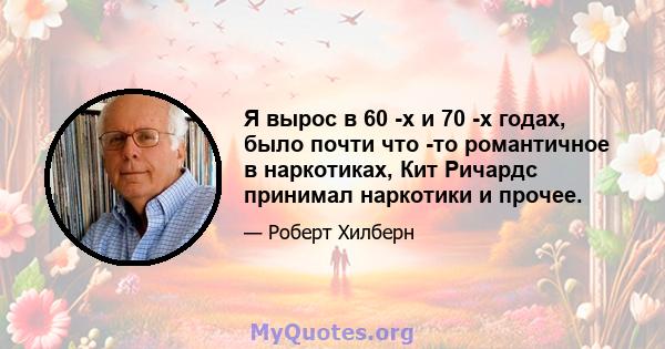 Я вырос в 60 -х и 70 -х годах, было почти что -то романтичное в наркотиках, Кит Ричардс принимал наркотики и прочее.