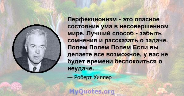 Перфекционизм - это опасное состояние ума в несовершенном мире. Лучший способ - забыть сомнения и рассказать о задаче. Полем Полем Полем Если вы делаете все возможное, у вас не будет времени беспокоиться о неудаче.