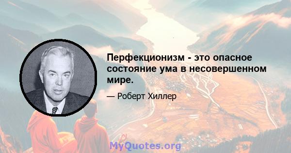 Перфекционизм - это опасное состояние ума в несовершенном мире.