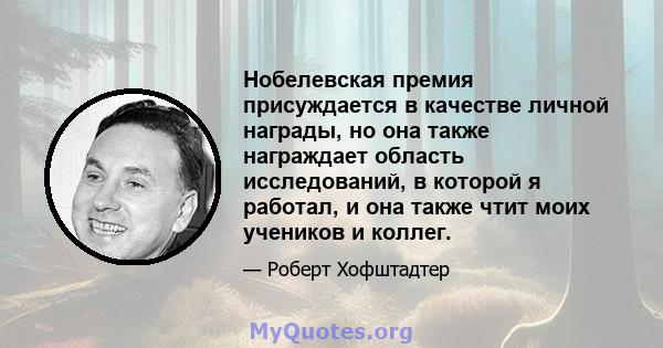 Нобелевская премия присуждается в качестве личной награды, но она также награждает область исследований, в которой я работал, и она также чтит моих учеников и коллег.