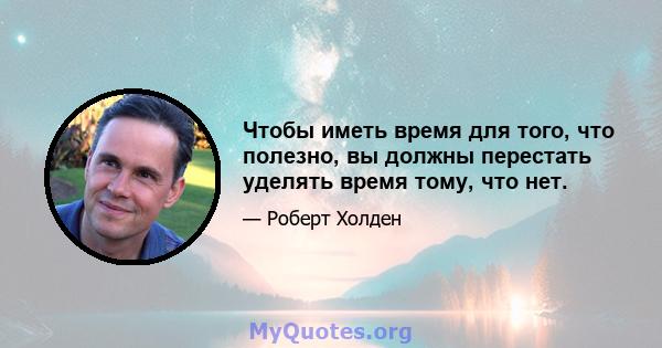 Чтобы иметь время для того, что полезно, вы должны перестать уделять время тому, что нет.