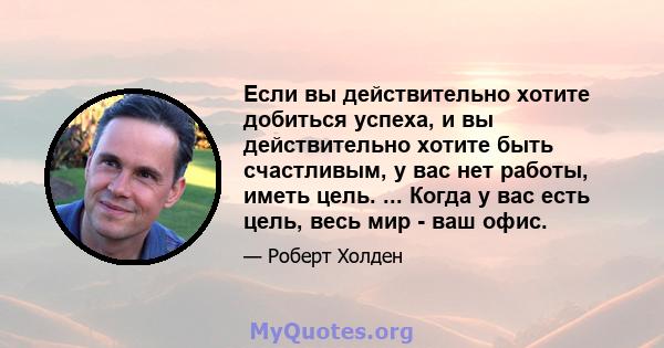 Если вы действительно хотите добиться успеха, и вы действительно хотите быть счастливым, у вас нет работы, иметь цель. ... Когда у вас есть цель, весь мир - ваш офис.