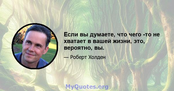 Если вы думаете, что чего -то не хватает в вашей жизни, это, вероятно, вы.