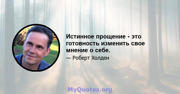 Истинное прощение - это готовность изменить свое мнение о себе.