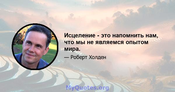 Исцеление - это напомнить нам, что мы не являемся опытом мира.