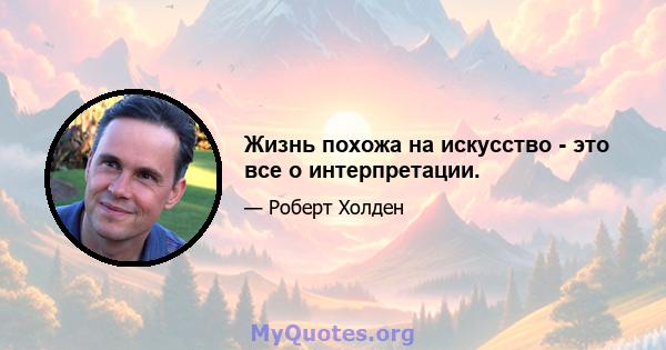 Жизнь похожа на искусство - это все о интерпретации.