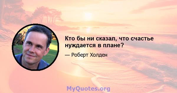 Кто бы ни сказал, что счастье нуждается в плане?