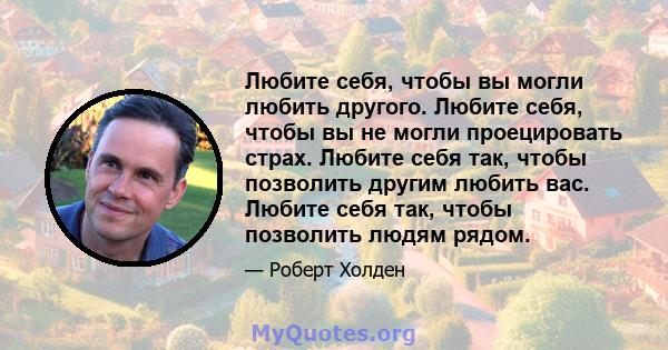 Любите себя, чтобы вы могли любить другого. Любите себя, чтобы вы не могли проецировать страх. Любите себя так, чтобы позволить другим любить вас. Любите себя так, чтобы позволить людям рядом.