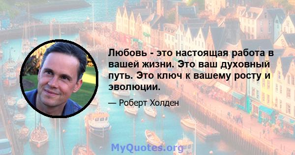 Любовь - это настоящая работа в вашей жизни. Это ваш духовный путь. Это ключ к вашему росту и эволюции.