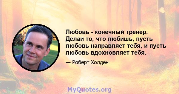 Любовь - конечный тренер. Делай то, что любишь, пусть любовь направляет тебя, и пусть любовь вдохновляет тебя.