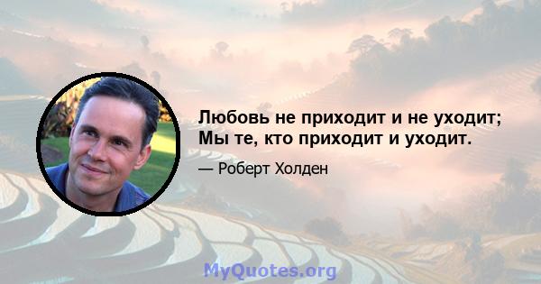 Любовь не приходит и не уходит; Мы те, кто приходит и уходит.